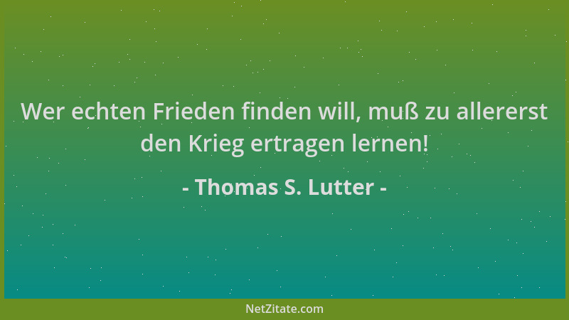 Thomas S. Lutter - Wer echten Frieden finden will, muß zu allererst den Krieg ertragen lernen!...