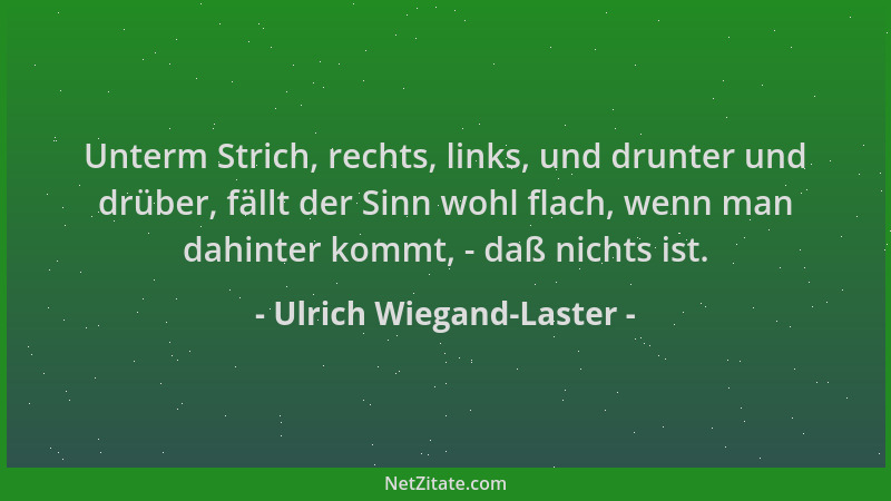 Ulrich Wiegand-Laster - Unterm Strich, rechts, links, und drunter und drüber, fällt der Sinn wohl flach, wenn man dahinter...