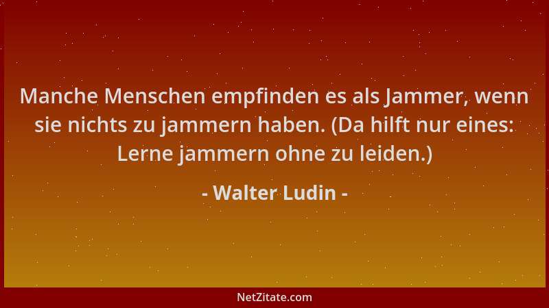 Walter Ludin - Manche Menschen empfinden es als Jammer, wenn sie nichts zu jammern haben. (Da hilft nur eines: Lerne jammer...