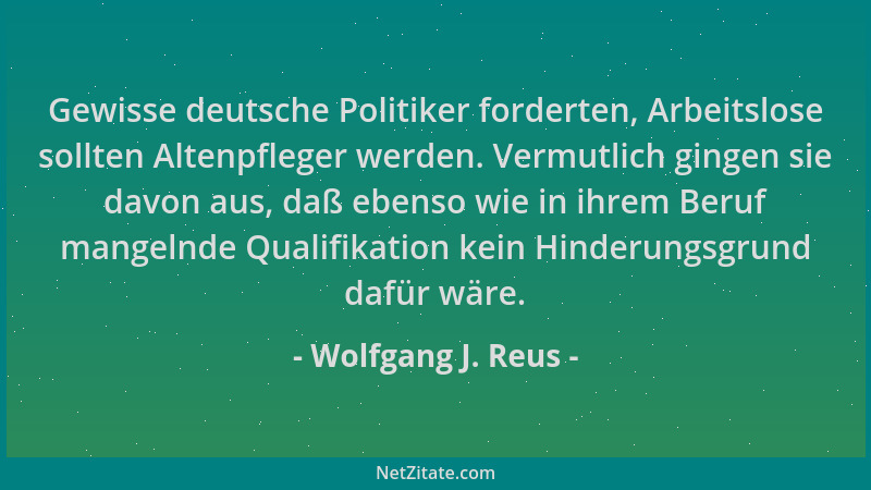 Wolfgang J. Reus - Gewisse deutsche Politiker forderten, Arbeitslose sollten Altenpfleger werden. Vermutlich gingen sie dav...