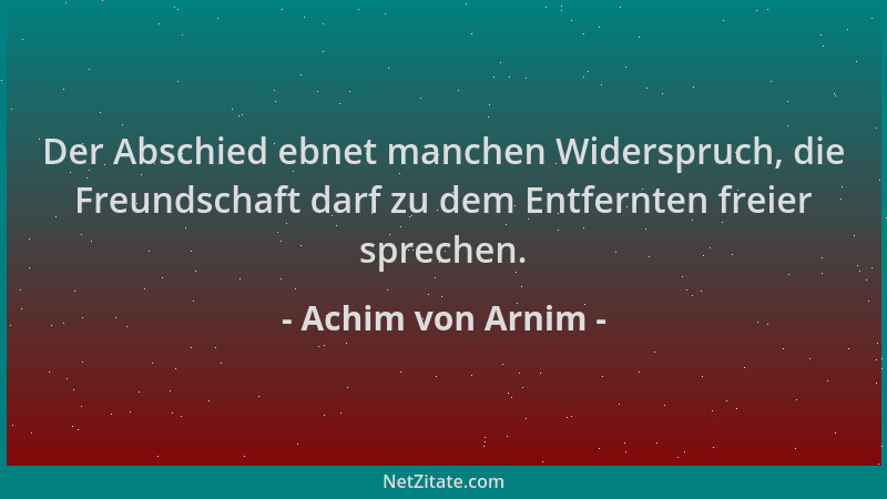 Achim von Arnim - Der Abschied ebnet manchen Widerspruch, die Freundschaft darf zu dem Entfernten freier sprechen....
