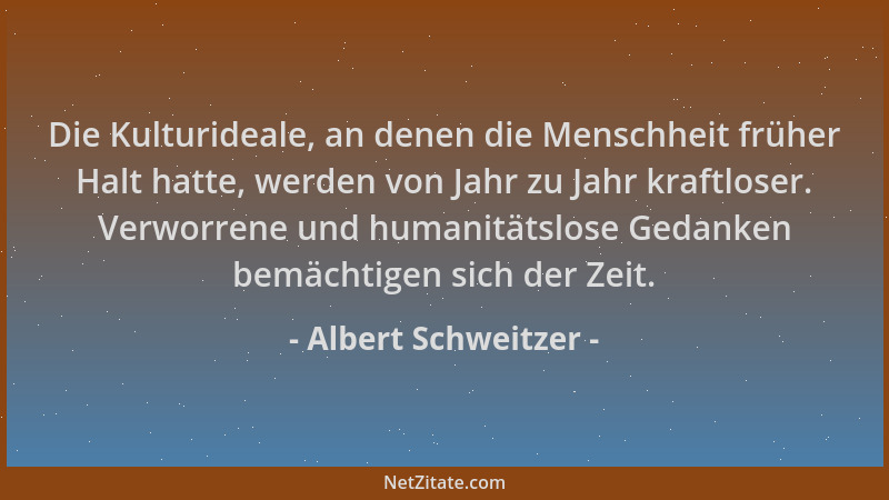 Albert Schweitzer - Die Kulturideale, an denen die Menschheit früher Halt hatte, werden von Jahr zu Jahr kraftloser. Verwor...