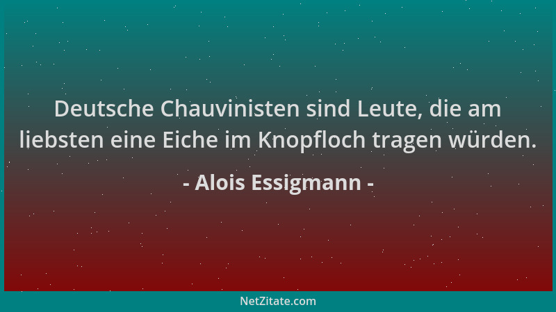 Alois Essigmann - Deutsche Chauvinisten sind Leute, die am liebsten eine Eiche im Knopfloch tragen würden....