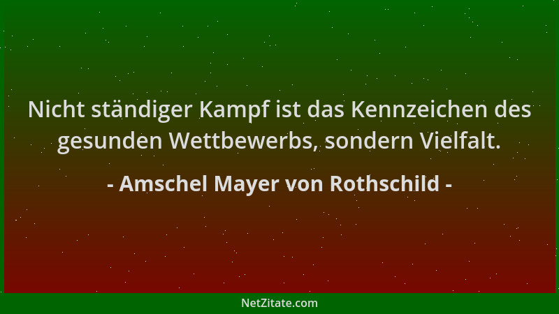 Amschel Mayer von Rothschild - Nicht ständiger Kampf ist das Kennzeichen des gesunden Wettbewerbs, sondern Vielfalt....