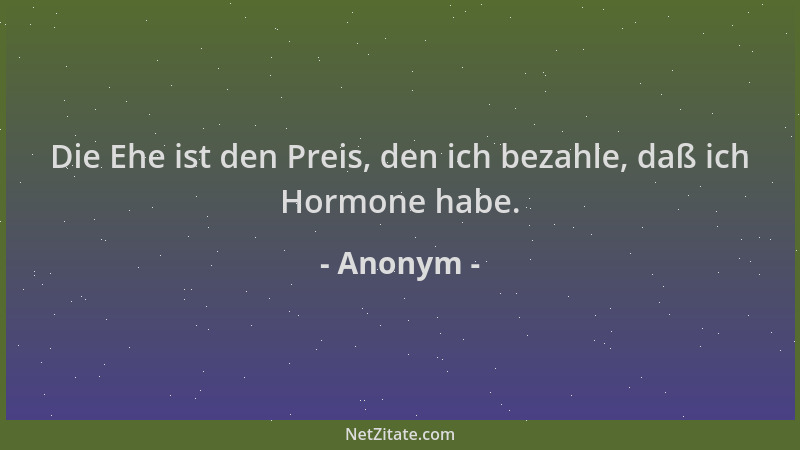 Anonym - Die Ehe ist den Preis, den ich bezahle, daß ich Hormone habe....