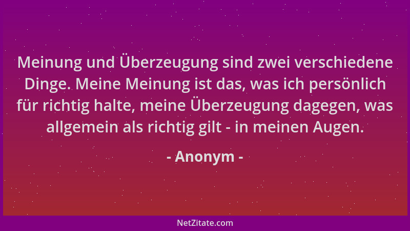 Anonym - Meinung und Überzeugung sind zwei verschiedene Dinge. Meine Meinung ist das, was ich persönlich für richtig halte,...