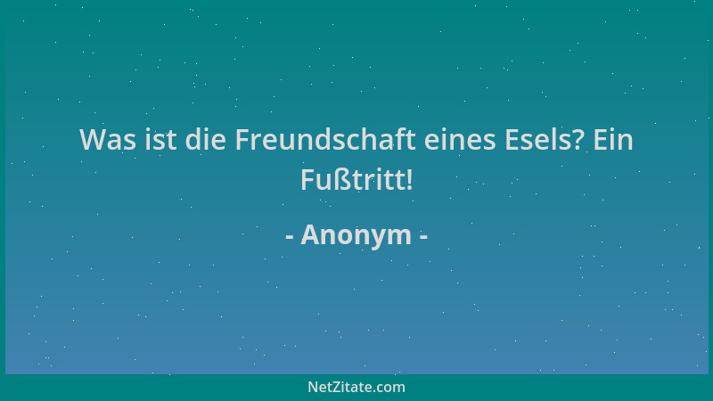 Anonym - Was ist die Freundschaft eines Esels? Ein Fußtritt!...