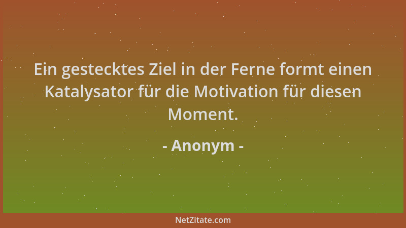 Anonym - Ein gestecktes Ziel in der Ferne formt einen Katalysator für die Motivation für diesen Moment....