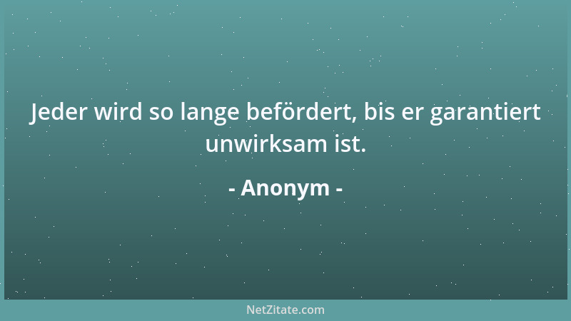 Anonym - Jeder wird so lange befördert, bis er garantiert unwirksam ist....