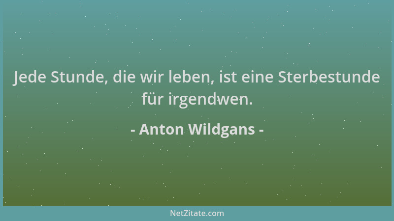 Anton Wildgans - Jede Stunde, die wir leben, ist eine Sterbestunde für irgendwen....