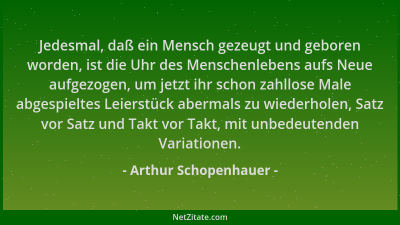 Arthur Schopenhauer - Jedesmal, daß ein Mensch gezeugt und geboren worden, ist die Uhr des Menschenlebens aufs Neue aufgezo...