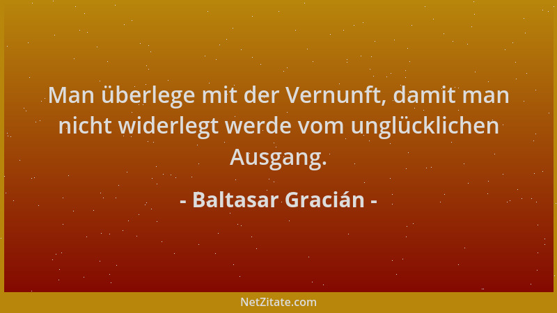 Baltasar Gracián - Man überlege mit der Vernunft, damit man nicht widerlegt werde vom unglücklichen Ausgang....