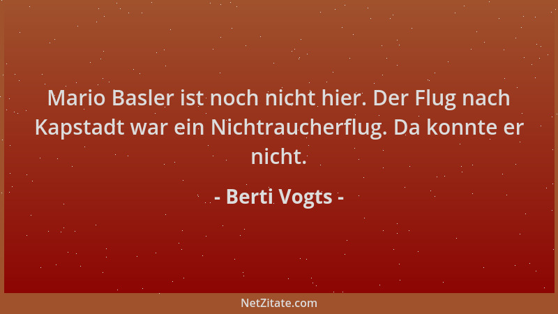 Berti Vogts - Mario Basler ist noch nicht hier. Der Flug nach Kapstadt war ein Nichtraucherflug. Da konnte er nicht....