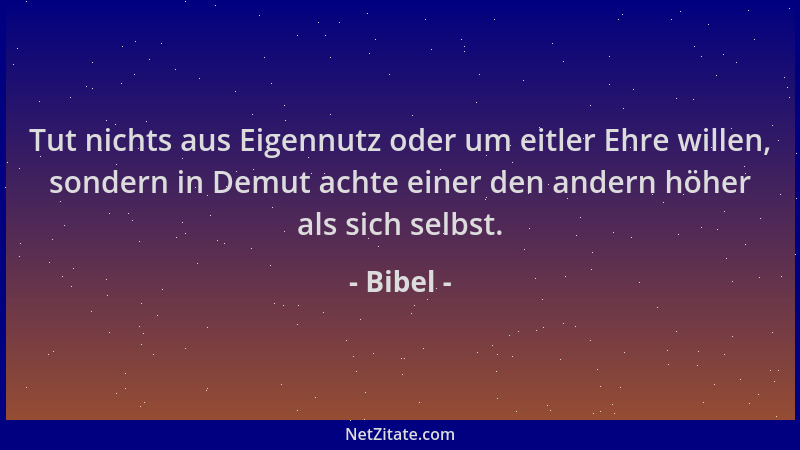 Bibel - Tut nichts aus Eigennutz oder um eitler Ehre willen, sondern in Demut achte einer den andern höher als sich selbst....