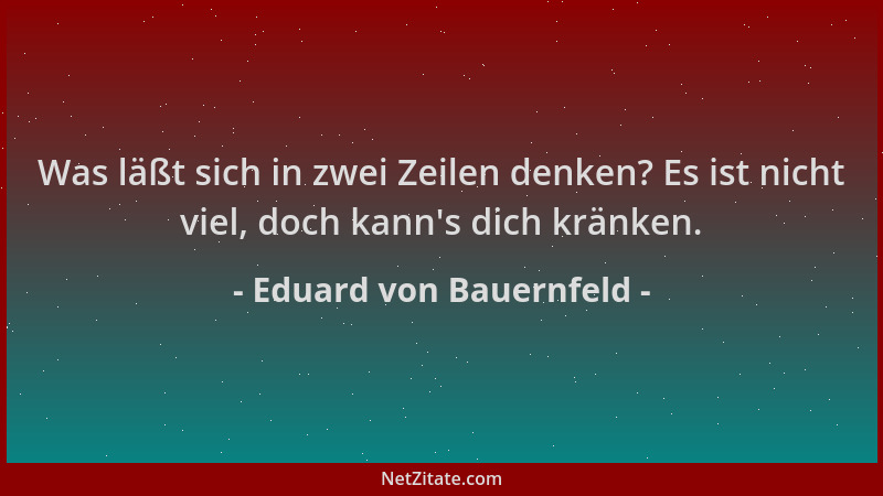 Eduard von Bauernfeld - Was läßt sich in zwei Zeilen denken? Es ist nicht viel, doch kann 's dich kränken....