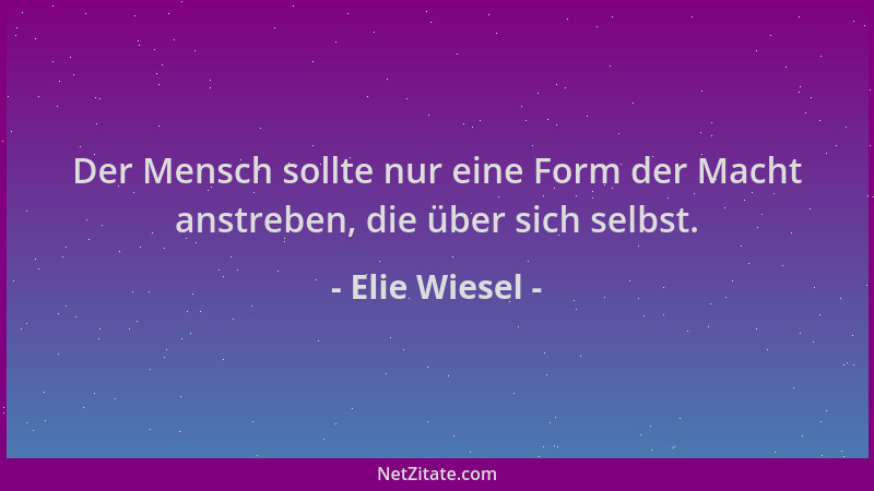 Elie Wiesel - Der Mensch sollte nur eine Form der Macht anstreben, die über sich selbst....