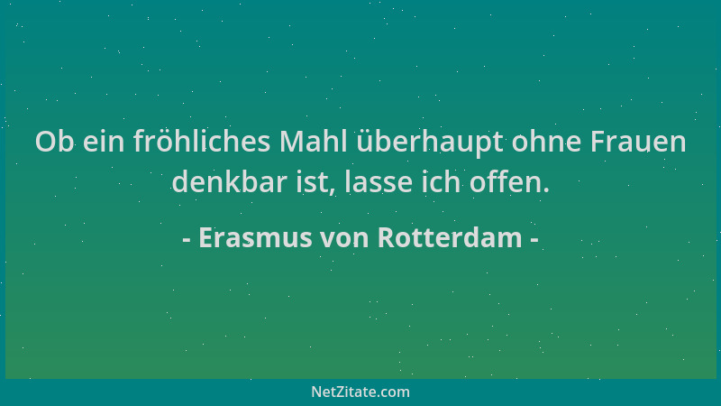 Erasmus von Rotterdam - Ob ein fröhliches Mahl überhaupt ohne Frauen denkbar ist, lasse ich offen....