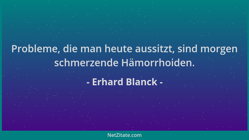 Erhard Blanck - Probleme, die man heute aussitzt, sind morgen schmerzende Hämorrhoiden....