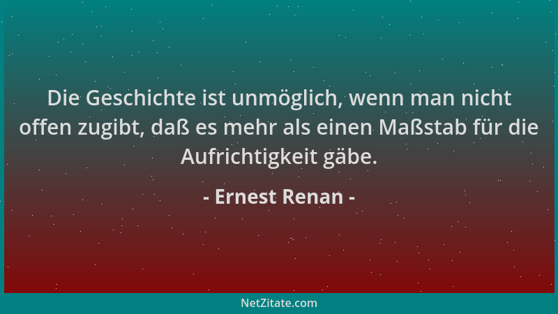 Ernest Renan - Die Geschichte ist unmöglich, wenn man nicht offen zugibt, daß es mehr als einen Maßstab für die Aufrichtigk...