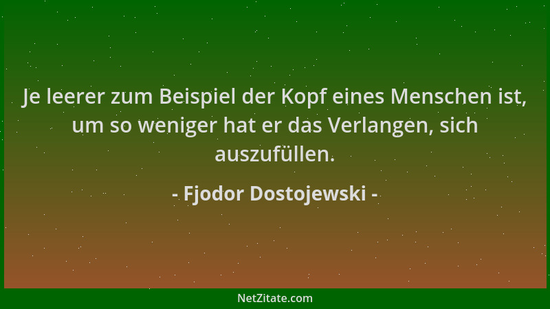 Fjodor Dostojewski - Je leerer zum Beispiel der Kopf eines Menschen ist, um so weniger hat er das Verlangen, sich auszufüll...