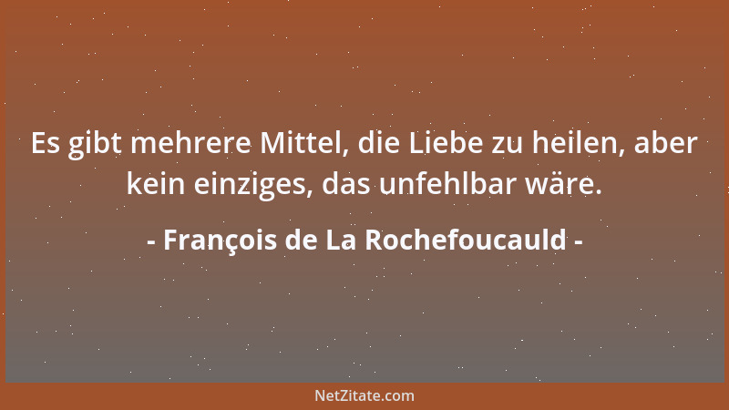 François de La Rochefoucauld - Es gibt mehrere Mittel, die Liebe zu heilen, aber kein einziges, das unfehlbar wäre....