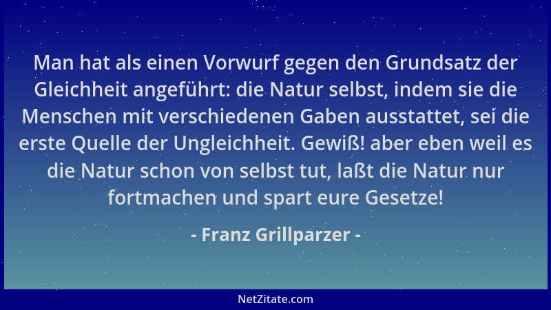 Franz Grillparzer - Man hat als einen Vorwurf gegen den Grundsatz der Gleichheit angeführt: die Natur selbst, indem sie die...