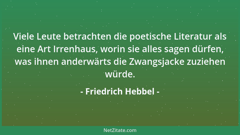 Friedrich Hebbel - Viele Leute betrachten die poetische Literatur als eine Art Irrenhaus, worin sie alles sagen dürfen, was...