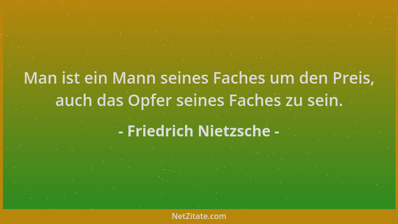 Friedrich Nietzsche - Man ist ein Mann seines Faches um den Preis, auch das Opfer seines Faches zu sein....