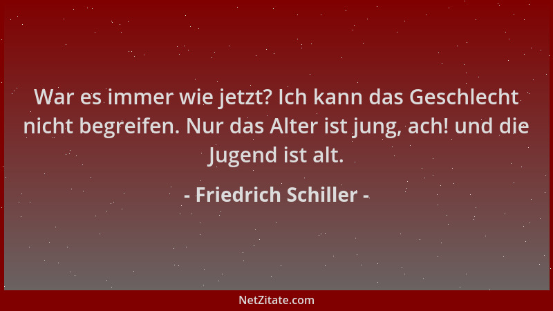 Friedrich Schiller - War es immer wie jetzt? Ich kann das Geschlecht nicht begreifen. Nur das Alter ist jung, ach! und die...