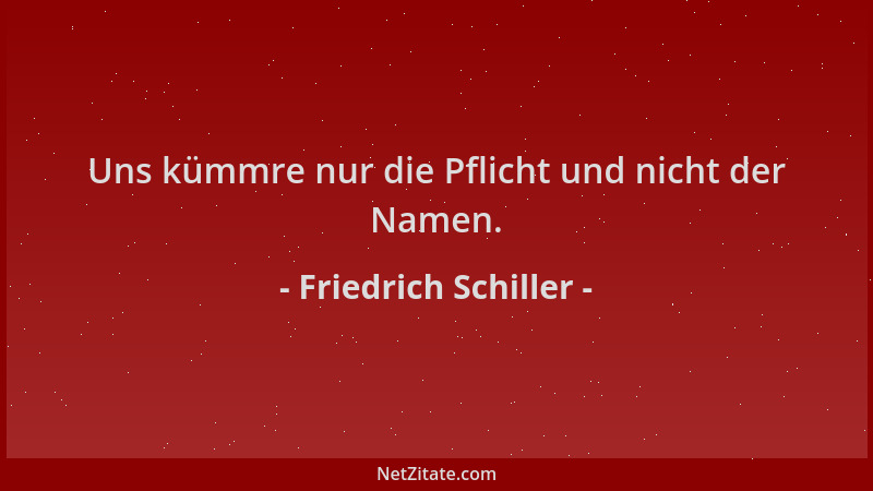 Friedrich Schiller - Uns kümmre nur die Pflicht und nicht der Namen....