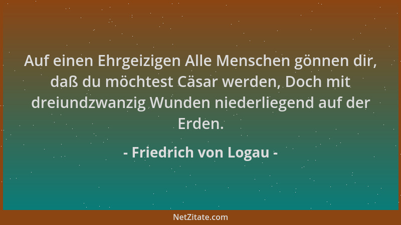 Friedrich von Logau - Auf einen Ehrgeizigen Alle Menschen gönnen dir, daß du möchtest Cäsar werden, Doch mit dreiundzwanzig...