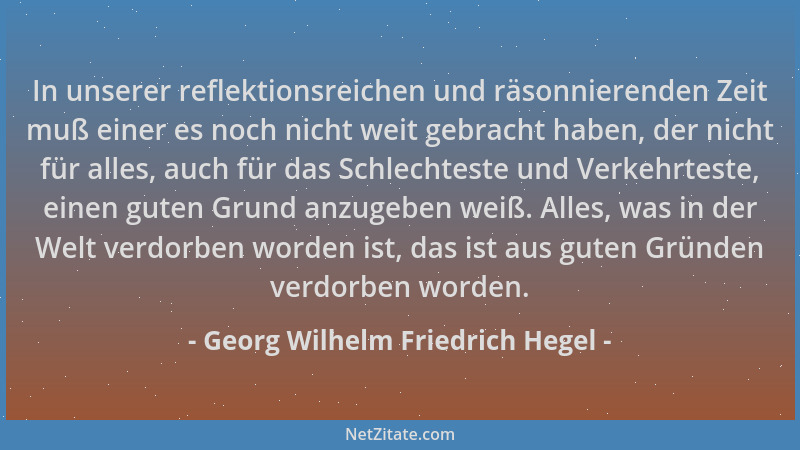 Georg Wilhelm Friedrich Hegel - In unserer reflektionsreichen und räsonnierenden Zeit muß einer es noch nicht weit gebracht...
