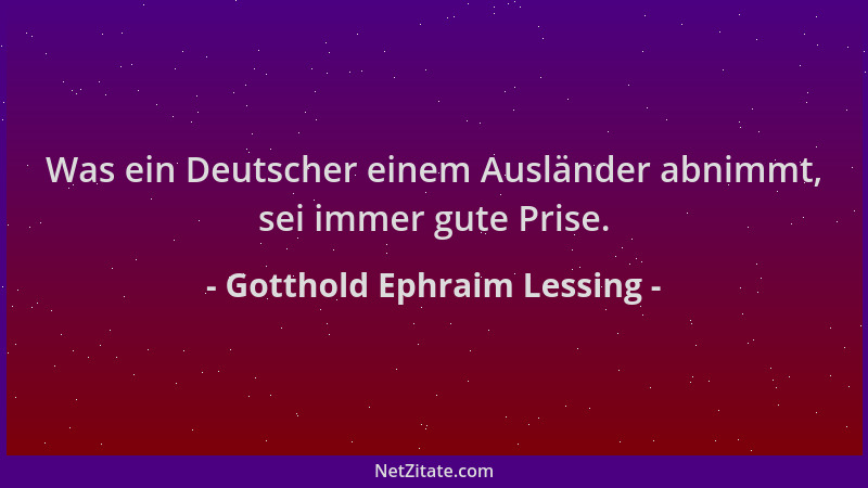 Gotthold Ephraim Lessing - Was ein Deutscher einem Ausländer abnimmt, sei immer gute Prise....