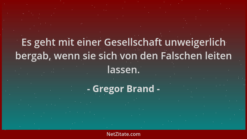 Gregor Brand - Es geht mit einer Gesellschaft unweigerlich bergab, wenn sie sich von den Falschen leiten lassen....