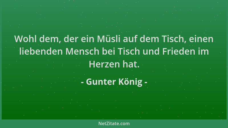 Gunter König - Wohl dem, der ein Müsli auf dem Tisch, einen liebenden Mensch bei Tisch und Frieden im Herzen hat....