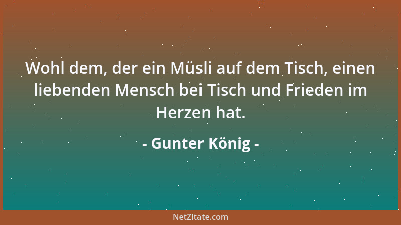 Gunter König - Wohl dem, der ein Müsli auf dem Tisch, einen liebenden Mensch bei Tisch und Frieden im Herzen hat....