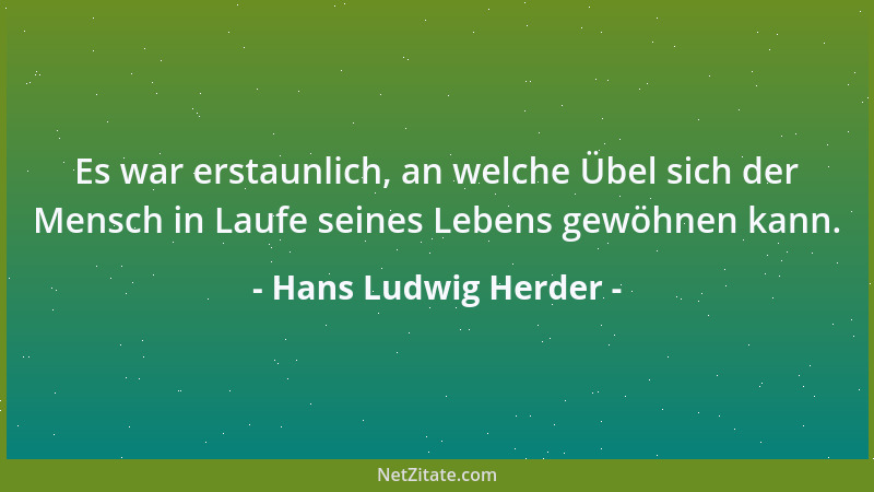 Hans Ludwig Herder - Es war erstaunlich, an welche Übel sich der Mensch in Laufe seines Lebens gewöhnen kann....