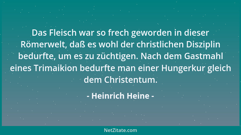 Heinrich Heine - Das Fleisch war so frech geworden in dieser Römerwelt, daß es wohl der christlichen Disziplin bedurfte, um...