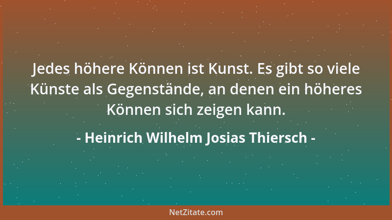Heinrich Wilhelm Josias Thiersch - Jedes höhere Können ist Kunst. Es gibt so viele Künste als Gegenstände, an denen ein höh...