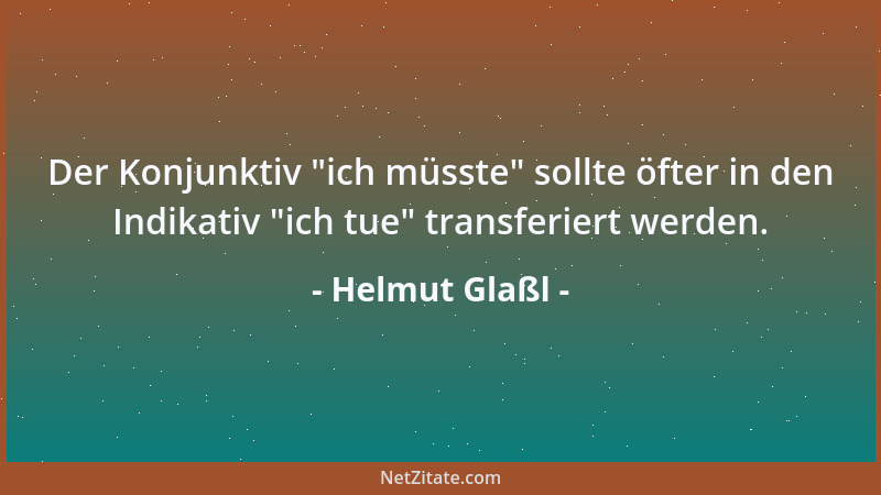 Helmut Glaßl - Der Konjunktiv  "ich müsste " sollte öfter in den Indikativ  "ich tue " transferiert werden....