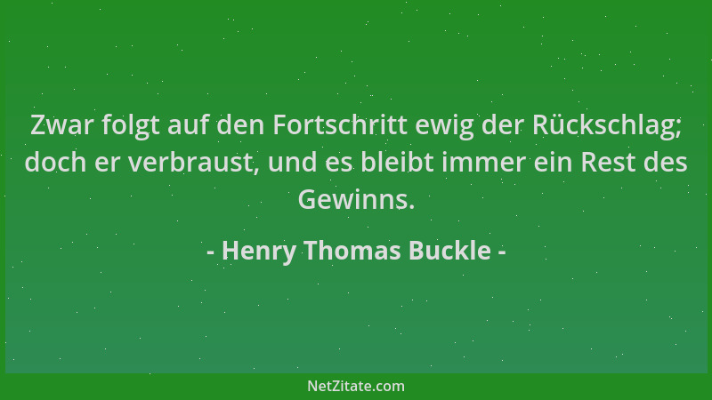 Henry Thomas Buckle - Zwar folgt auf den Fortschritt ewig der Rückschlag; doch er verbraust, und es bleibt immer ein Rest d...