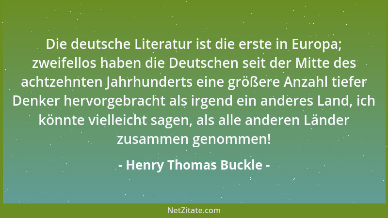 Henry Thomas Buckle - Die deutsche Literatur ist die erste in Europa; zweifellos haben die Deutschen seit der Mitte des ach...