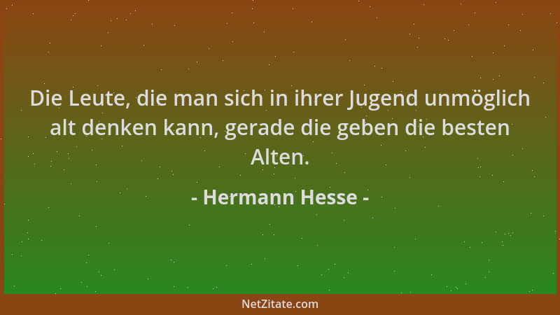 Hermann Hesse - Die Leute, die man sich in ihrer Jugend unmöglich alt denken kann, gerade die geben die besten Alten....