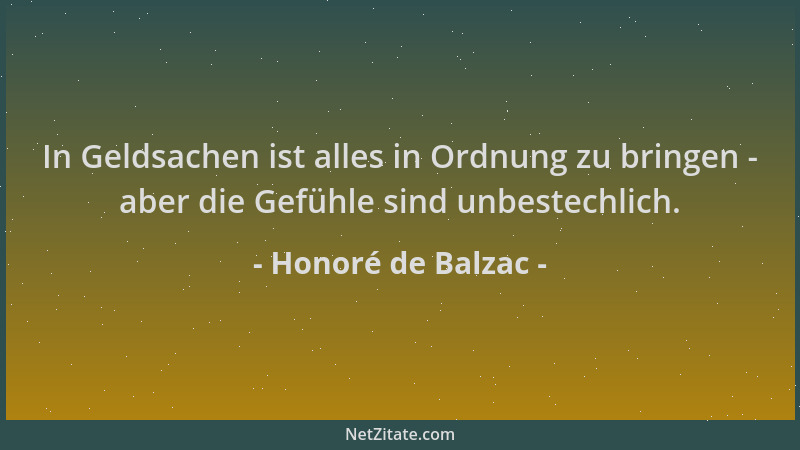 Honoré de Balzac - In Geldsachen ist alles in Ordnung zu bringen - aber die Gefühle sind unbestechlich....
