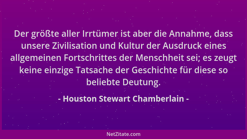 Houston Stewart Chamberlain - Der größte aller Irrtümer ist aber die Annahme, dass unsere Zivilisation und Kultur der Ausdr...
