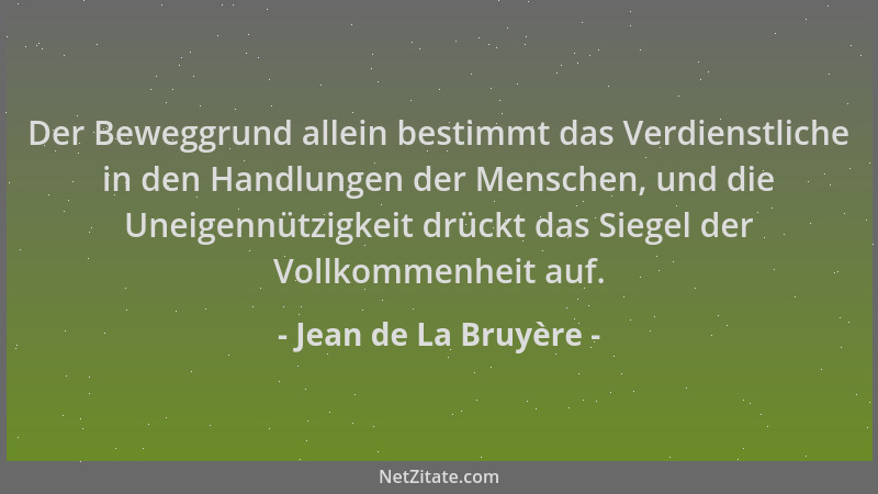 Jean de La Bruyère - Der Beweggrund allein bestimmt das Verdienstliche in den Handlungen der Menschen, und die Uneigennützi...