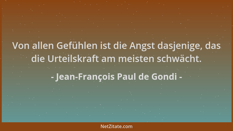 Jean-François Paul de Gondi - Von allen Gefühlen ist die Angst dasjenige, das die Urteilskraft am meisten schwächt....