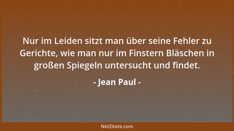 Jean Paul - Nur im Leiden sitzt man über seine Fehler zu Gerichte, wie man nur im Finstern Bläschen in großen Spiegeln unte...