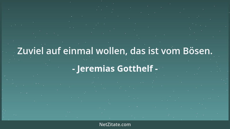 Jeremias Gotthelf - Zuviel auf einmal wollen, das ist vom Bösen....