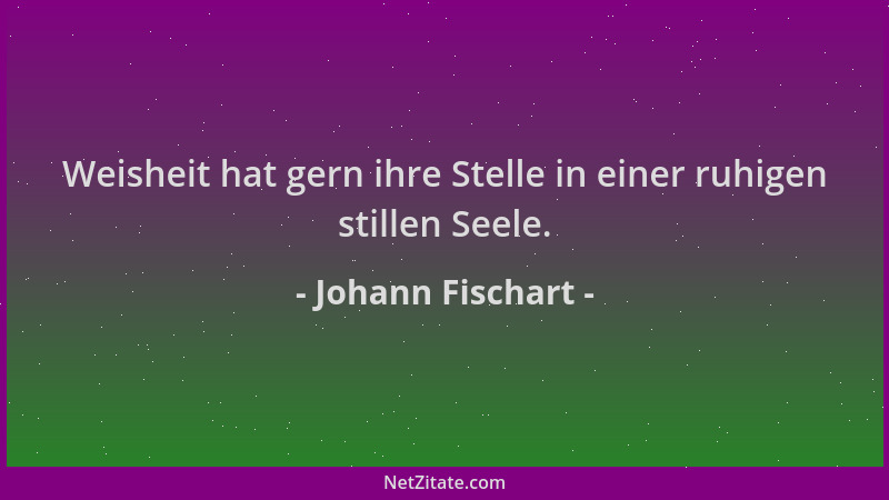 Johann Fischart - Weisheit hat gern ihre Stelle in einer ruhigen stillen Seele....
